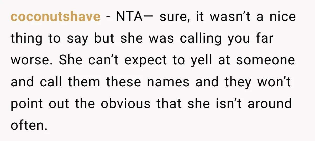 coconutshave − NTA— sure, it wasn’t a nice thing to say but she was calling you far worse. She can’t expect to yell at someone and call them these names...