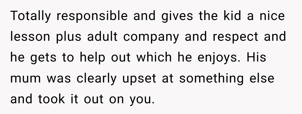 Totally responsible and gives the kid a nice lesson plus adult company and respect and he gets to help out which he enjoys. His mum was clearly upset at something...