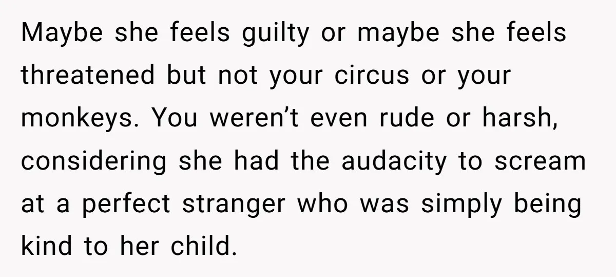 Maybe she feels guilty or maybe she feels threatened but not your circus or your monkeys. You weren’t even rude or harsh, considering she had the audacity to scream at...