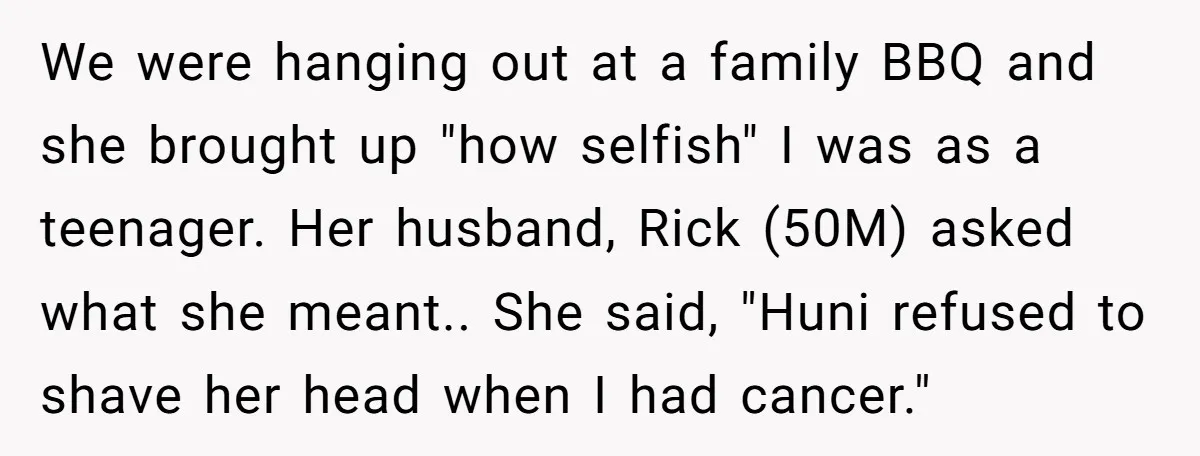 We were hanging out at a family BBQ and she brought up "how selfish" I was as a teenager. Her husband, Rick (50M) asked what she meant.. She said, "Huni...