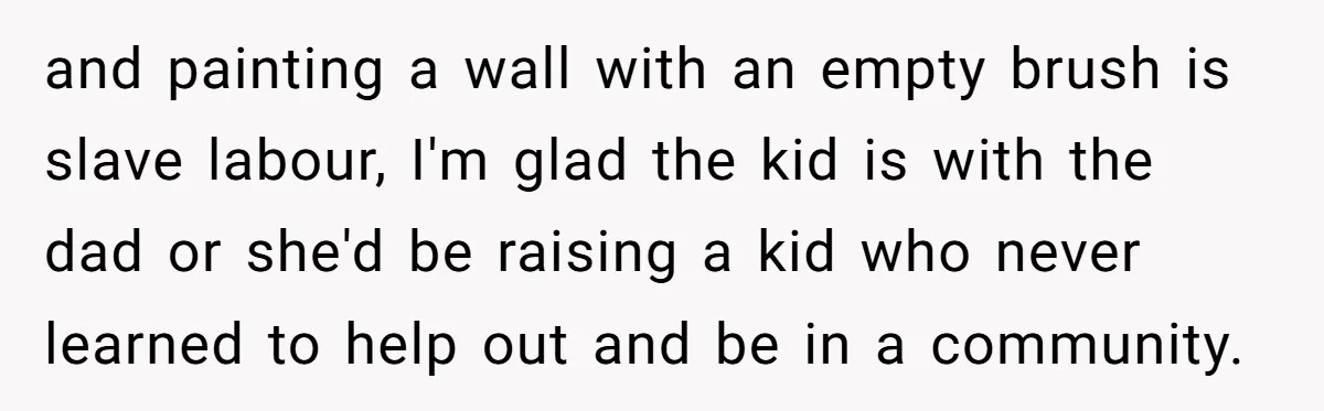and painting a wall with an empty brush is slave labour, I'm glad the kid is with the dad or she'd be raising a kid who never learned to help...