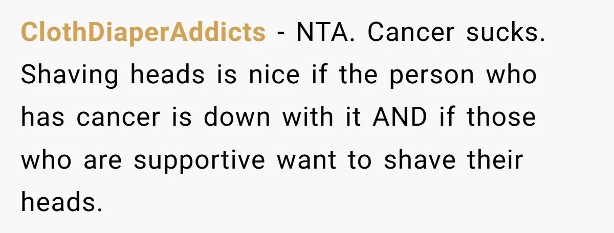 ClothDiaperAddicts − NTA. Cancer sucks. Shaving heads is nice if the person who has cancer is down with it AND if those who are supportive want to shave their heads.