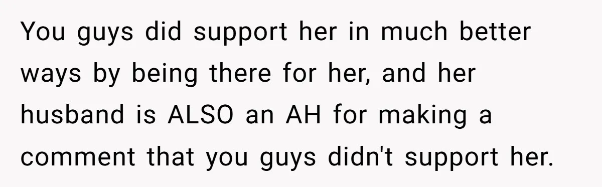 You guys did support her in much better ways by being there for her, and her husband is ALSO an AH for making a comment that you guys didn't support...