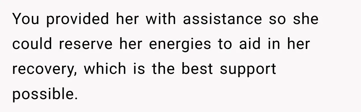 You provided her with assistance so she could reserve her energies to aid in her recovery, which is the best support possible.
