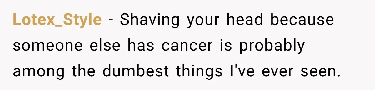 Lotex_Style − Shaving your head because someone else has cancer is probably among the dumbest things I've ever seen.