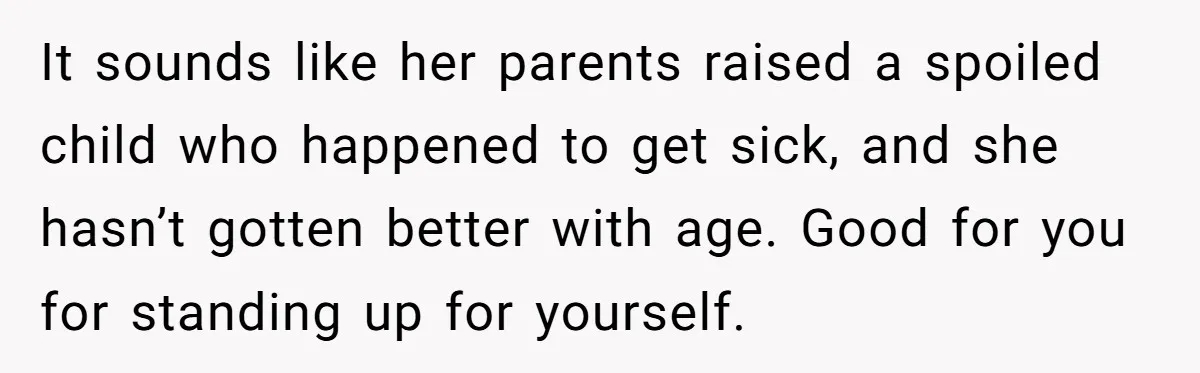 It sounds like her parents raised a spoiled child who happened to get sick, and she hasn’t gotten better with age. Good for you for standing up for yourself.