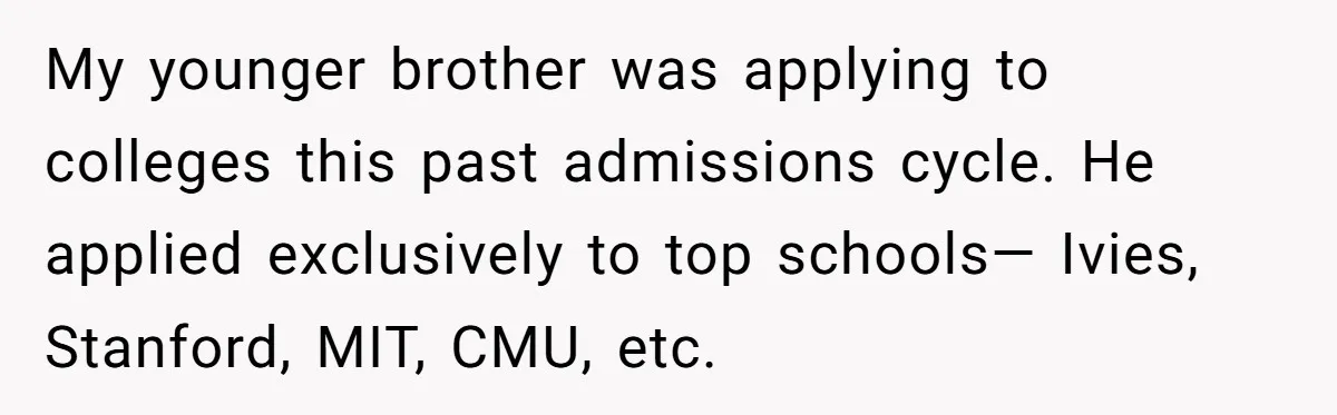 My younger brother was applying to colleges this past admissions cycle. He applied exclusively to top schools— Ivies, Stanford, MIT, CMU, etc.