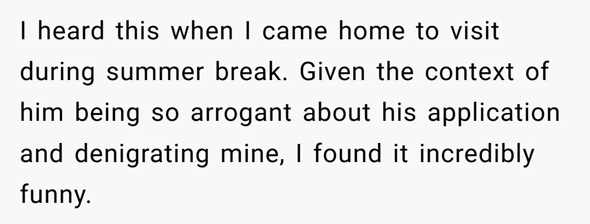I heard this when I came home to visit during summer break. Given the context of him being so arrogant about his application and denigrating mine, I found it incredibly...