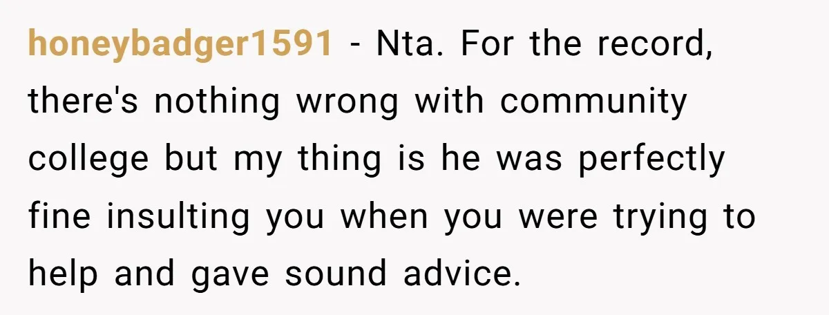 honeybadger1591 − Nta. For the record, there's nothing wrong with community college but my thing is he was perfectly fine insulting you when you were trying to help and gave...