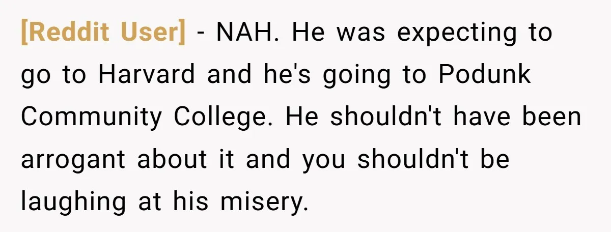 [Reddit User] − NAH. He was expecting to go to Harvard and he's going to Podunk Community College. He shouldn't have been arrogant about it and you shouldn't be laughing...