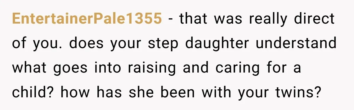 EntertainerPale1355 − that was really direct of you. does your step daughter understand what goes into raising and caring for a child? how has she been with your twins?