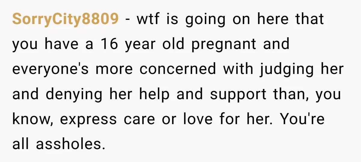 SorryCity8809 − wtf is going on here that you have a 16 year old pregnant and everyone's more concerned with judging her and denying her help and support than, you...