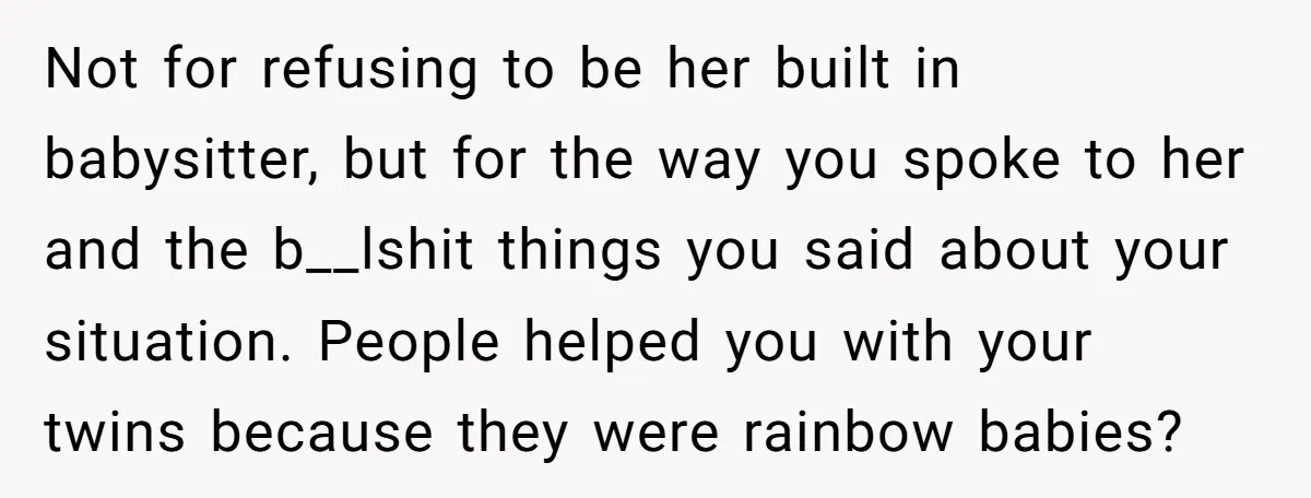 Not for refusing to be her built in babysitter, but for the way you spoke to her and the b__lshit things you said about your situation. People helped you with...