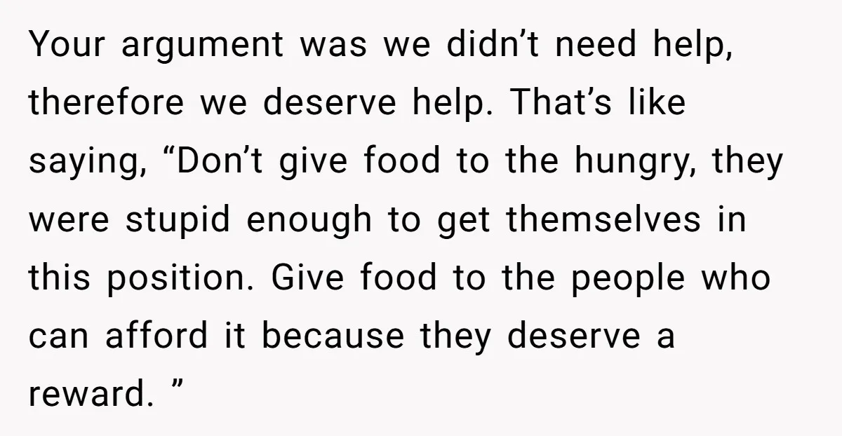 Your argument was we didn’t need help, therefore we deserve help. That’s like saying, “Don’t give food to the hungry, they were stupid enough to get themselves in this position....