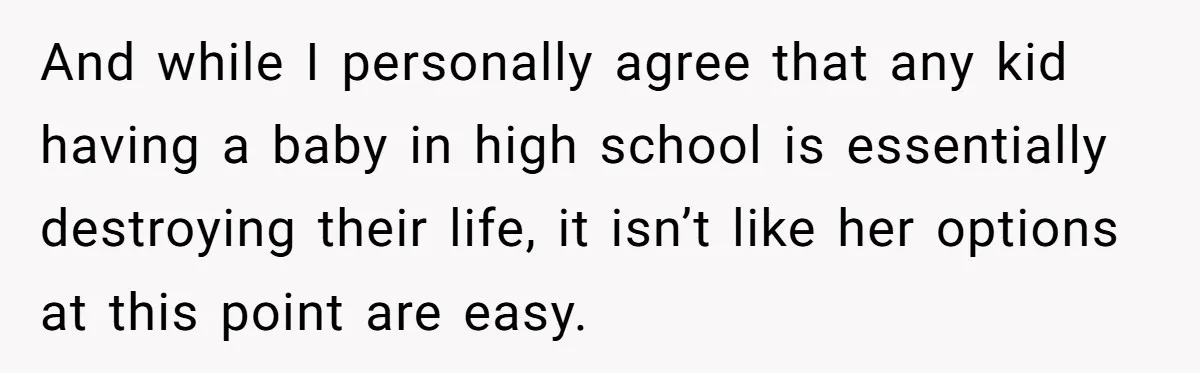 And while I personally agree that any kid having a baby in high school is essentially destroying their life, it isn’t like her options at this point are easy.