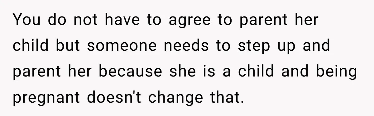 You do not have to agree to parent her child but someone needs to step up and parent her because she is a child and being pregnant doesn't change that.