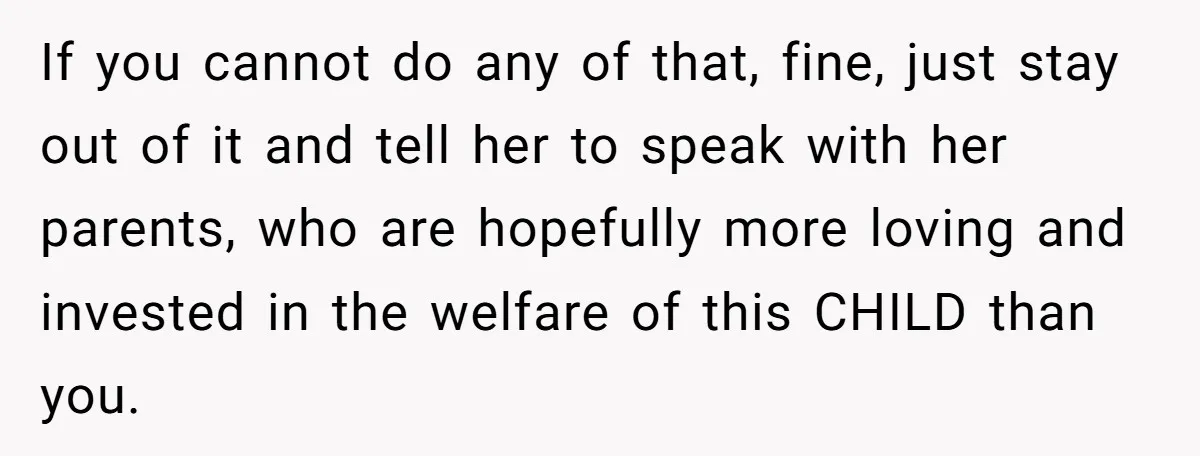 If you cannot do any of that, fine, just stay out of it and tell her to speak with her parents, who are hopefully more loving and invested in the...
