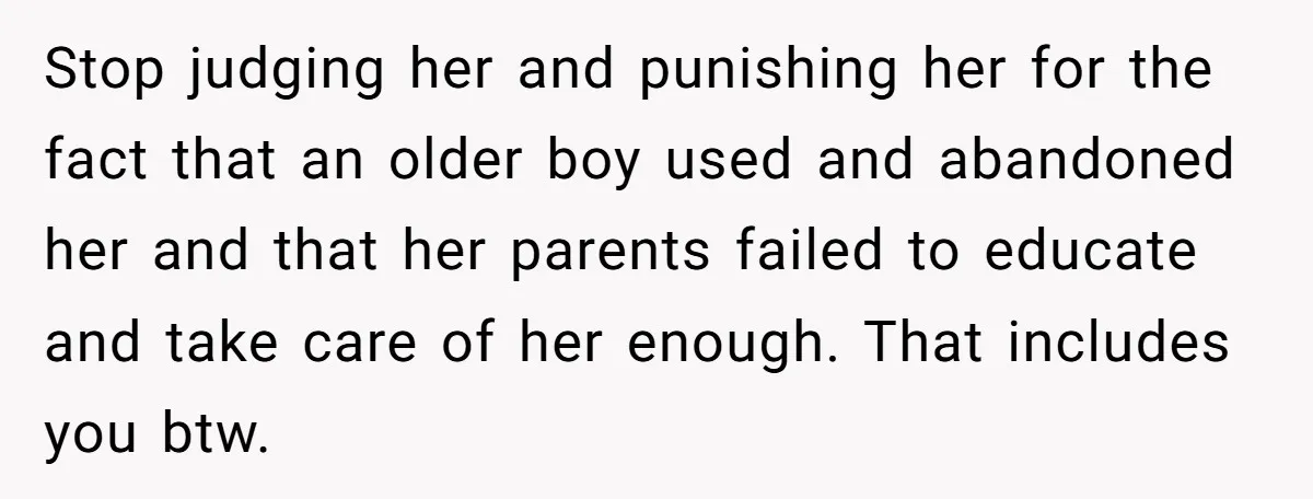 Stop judging her and punishing her for the fact that an older boy used and abandoned her and that her parents failed to educate and take care of her enough....