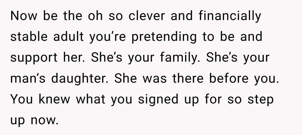 Now be the oh so clever and financially stable adult you’re pretending to be and support her. She’s your family. She’s your man‘s daughter. She was there before you. You...
