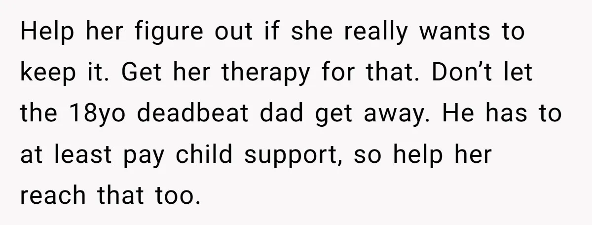 Help her figure out if she really wants to keep it. Get her therapy for that. Don’t let the 18yo deadbeat dad get away. He has to at least pay...