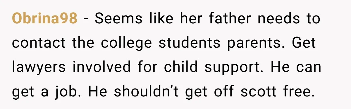 Obrina98 − Seems like her father needs to contact the college students parents. Get lawyers involved for child support. He can get a job. He shouldn’t get off scott free.