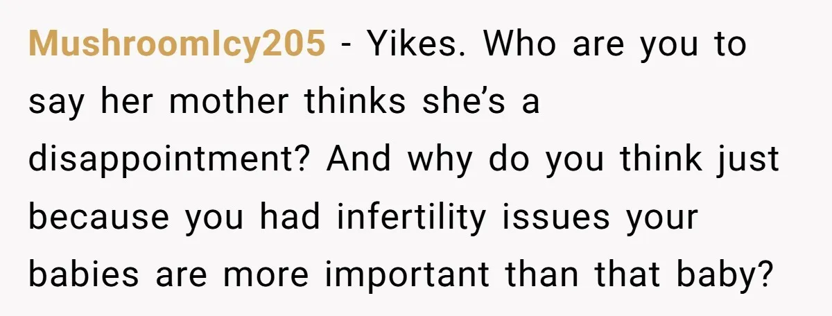 MushroomIcy205 − Yikes. Who are you to say her mother thinks she’s a disappointment? And why do you think just because you had infertility issues your babies are more important...
