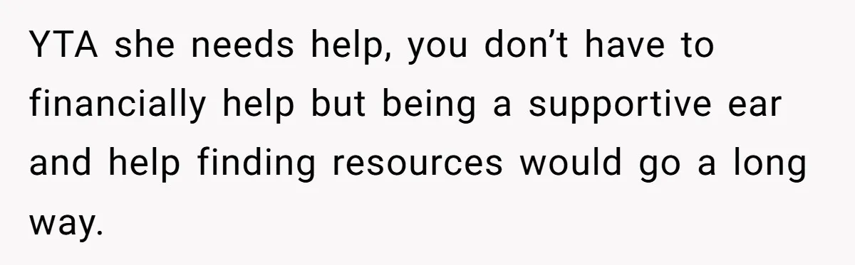 YTA she needs help, you don’t have to financially help but being a supportive ear and help finding resources would go a long way.