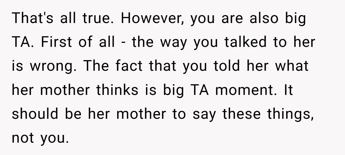 That's all true. However, you are also big TA. First of all - the way you talked to her is wrong. The fact that you told her what her mother...