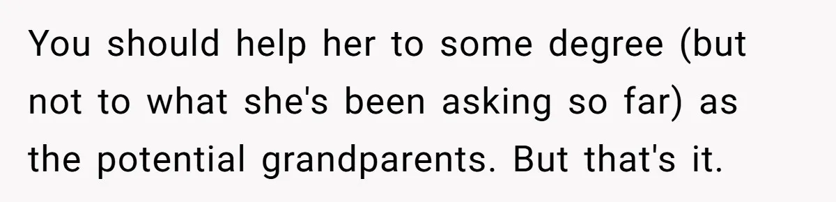You should help her to some degree (but not to what she's been asking so far) as the potential grandparents. But that's it.