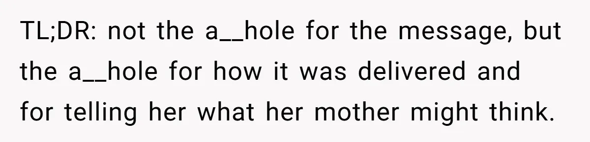 TL;DR: not the a__hole for the message, but the a__hole for how it was delivered and for telling her what her mother might think.