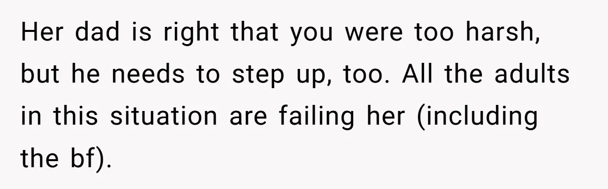 Her dad is right that you were too harsh, but he needs to step up, too. All the adults in this situation are failing her (including the bf).