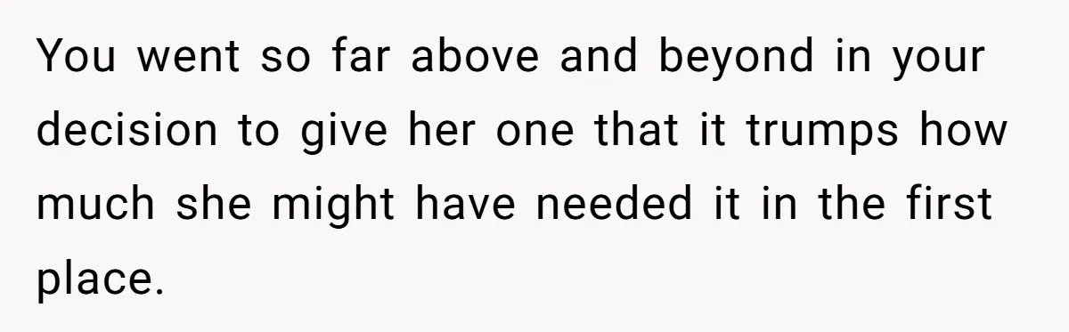 You went so far above and beyond in your decision to give her one that it trumps how much she might have needed it in the first place.