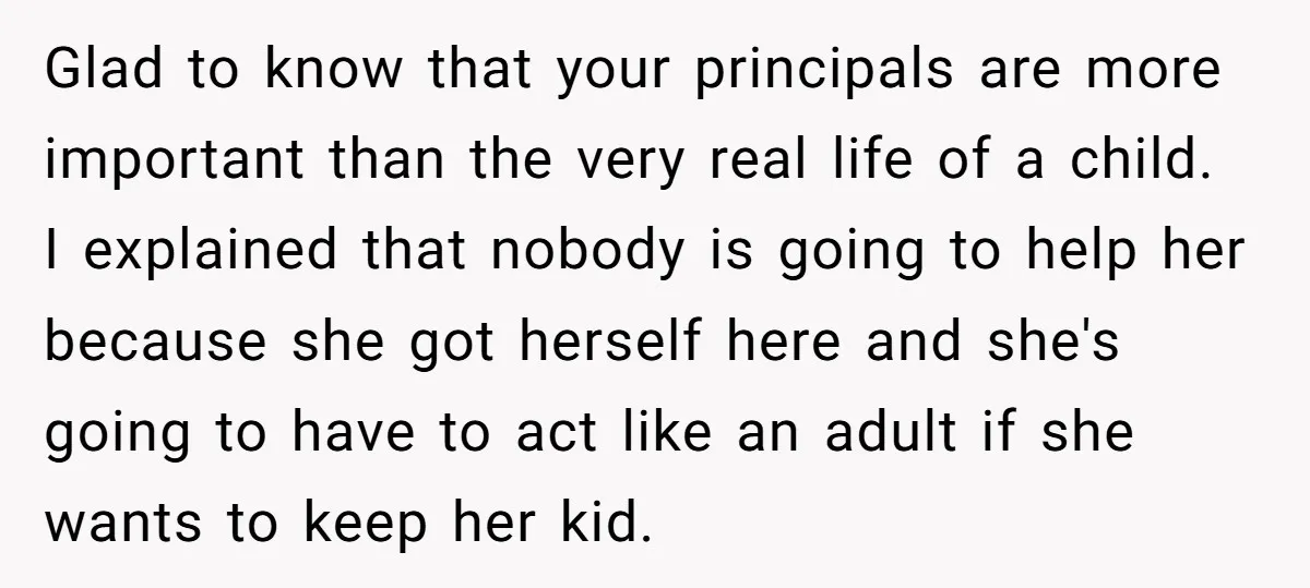 Glad to know that your principals are more important than the very real life of a child. I explained that nobody is going to help her because she got herself...