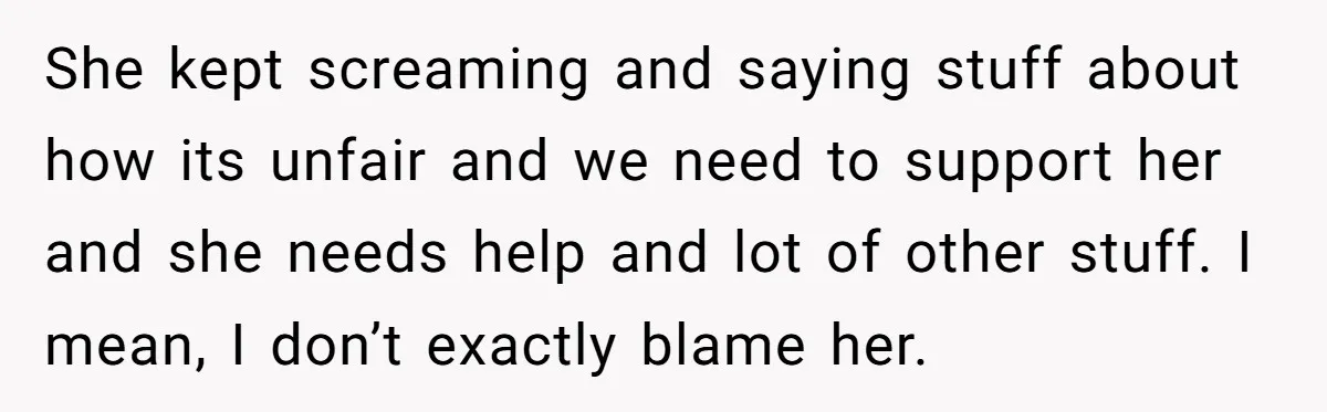 She kept screaming and saying stuff about how its unfair and we need to support her and she needs help and lot of other stuff. I mean, I don’t exactly...