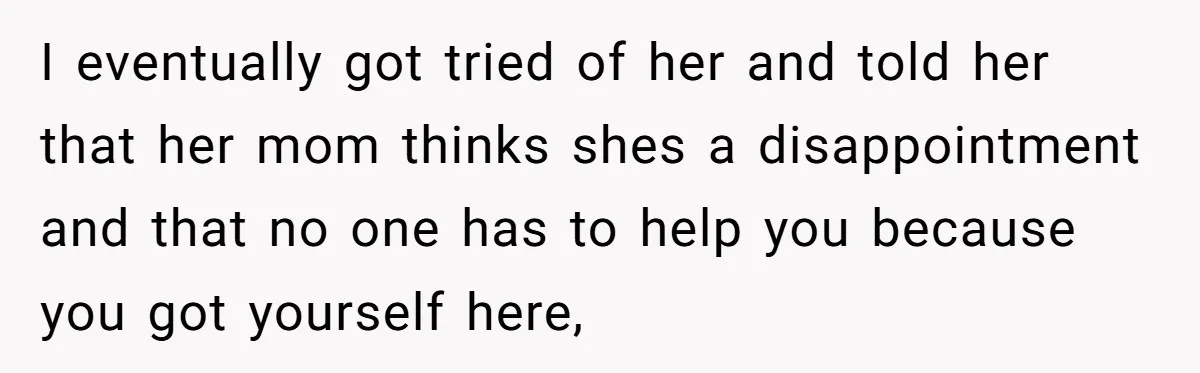 I eventually got tried of her and told her that her mom thinks shes a disappointment and that no one has to help you because you got yourself here,