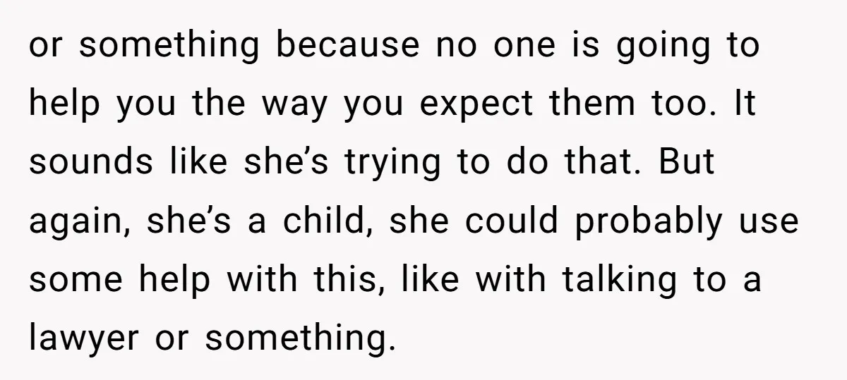 or something because no one is going to help you the way you expect them too. It sounds like she’s trying to do that. But again, she’s a child, she...