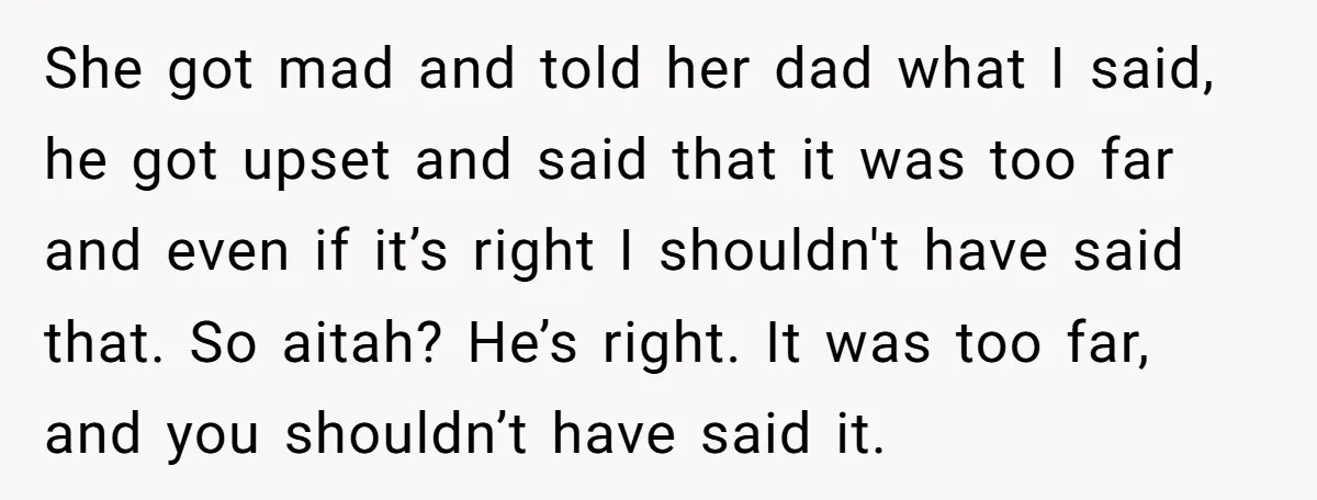She got mad and told her dad what I said, he got upset and said that it was too far and even if it’s right I shouldn't have said that....