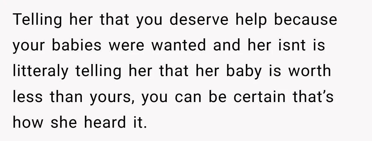 Telling her that you deserve help because your babies were wanted and her isnt is litteraly telling her that her baby is worth less than yours, you can be certain...