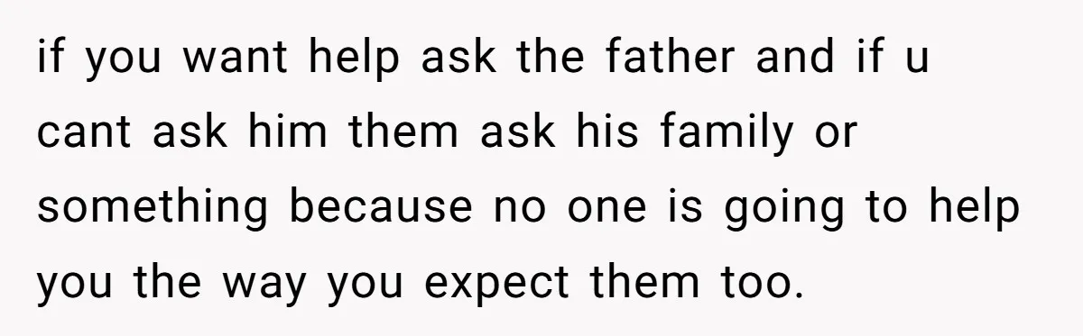 if you want help ask the father and if u cant ask him them ask his family or something because no one is going to help you the way you...