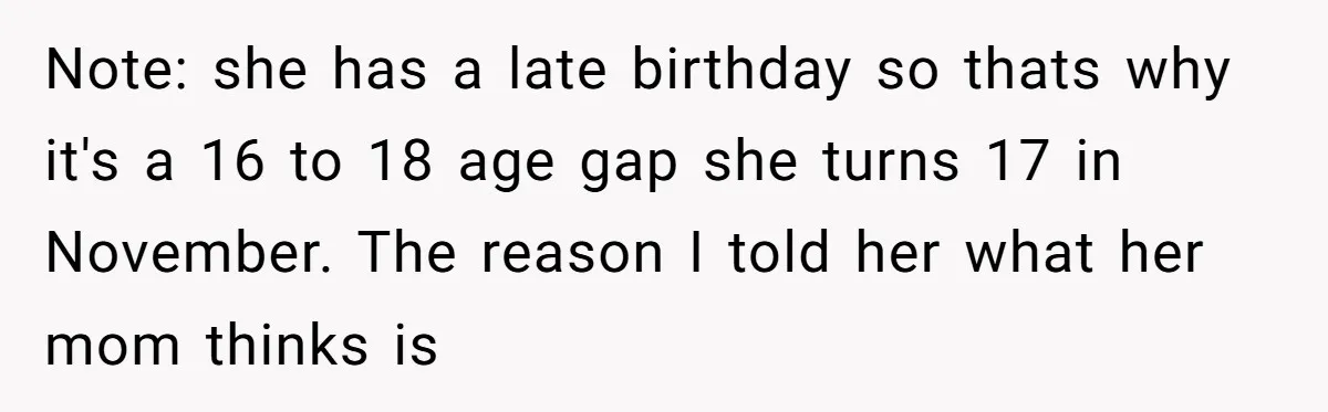 Note: she has a late birthday so thats why it's a 16 to 18 age gap she turns 17 in November. The reason I told her what her mom thinks...