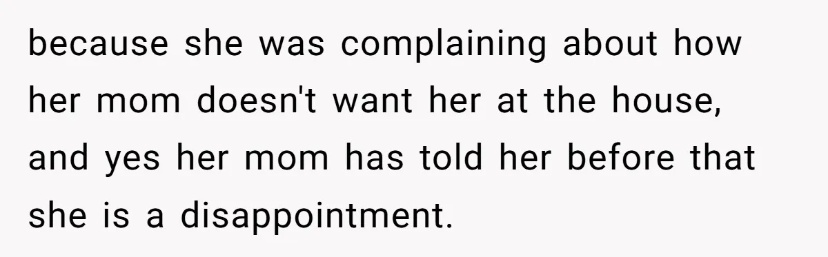 because she was complaining about how her mom doesn't want her at the house, and yes her mom has told her before that she is a disappointment.