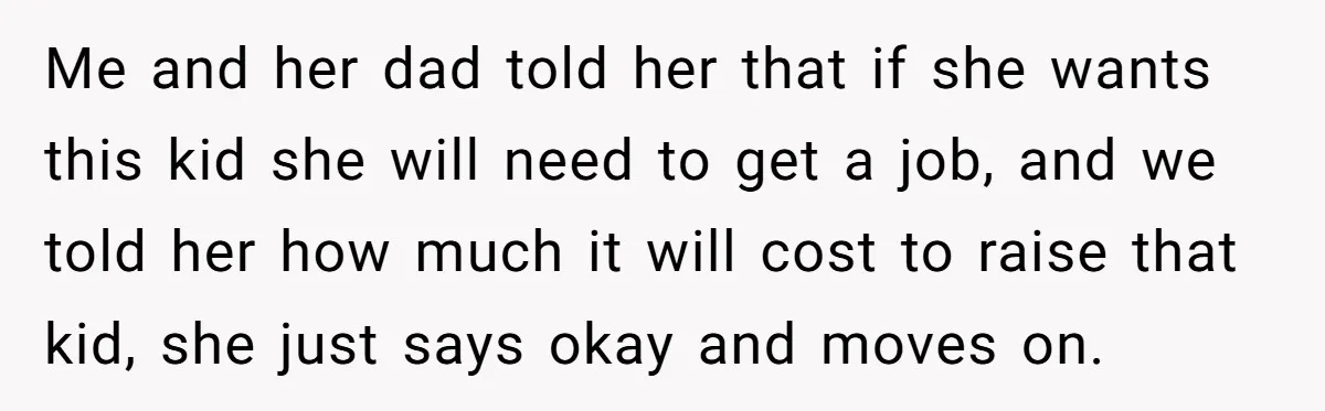 Me and her dad told her that if she wants this kid she will need to get a job, and we told her how much it will cost to raise...