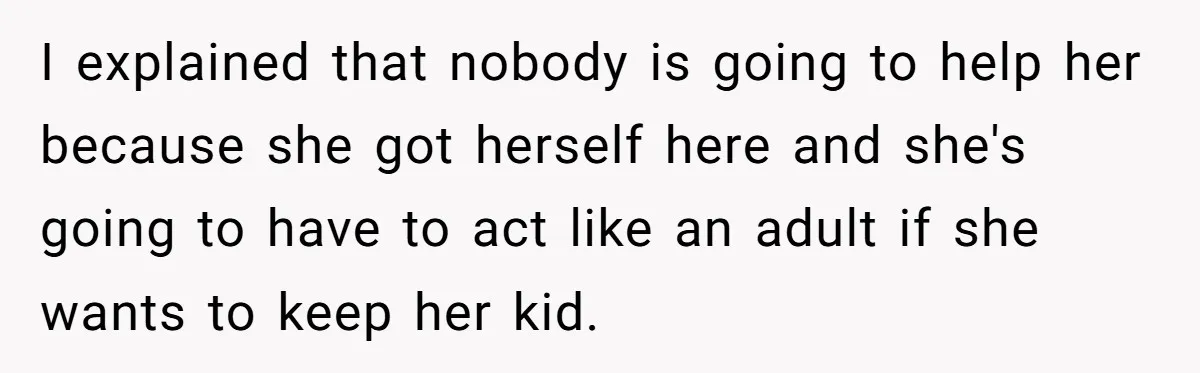 I explained that nobody is going to help her because she got herself here and she's going to have to act like an adult if she wants to keep her...