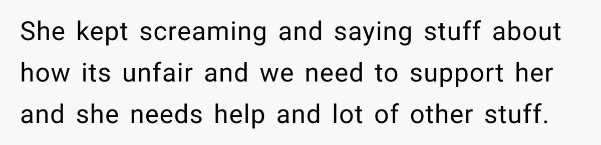 She kept screaming and saying stuff about how its unfair and we need to support her and she needs help and lot of other stuff.