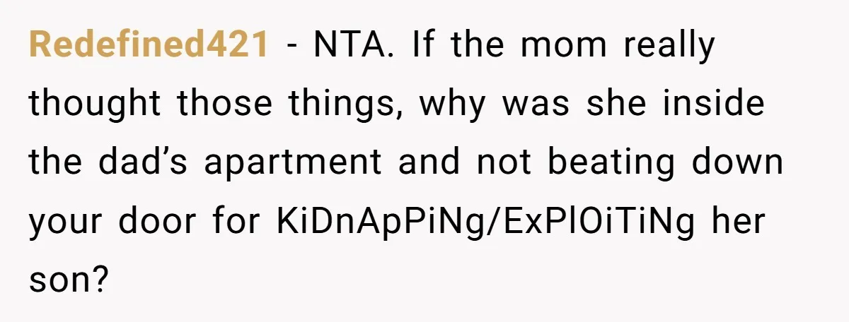 Redefined421 − NTA. If the mom really thought those things, why was she inside the dad’s apartment and not beating down your door for KiDnApPiNg/ExPlOiTiNg her son?