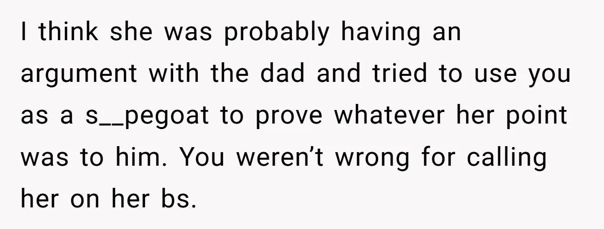 I think she was probably having an argument with the dad and tried to use you as a s__pegoat to prove whatever her point was to him. You weren’t wrong...