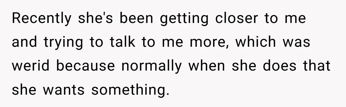 Recently she's been getting closer to me and trying to talk to me more, which was werid because normally when she does that she wants something.