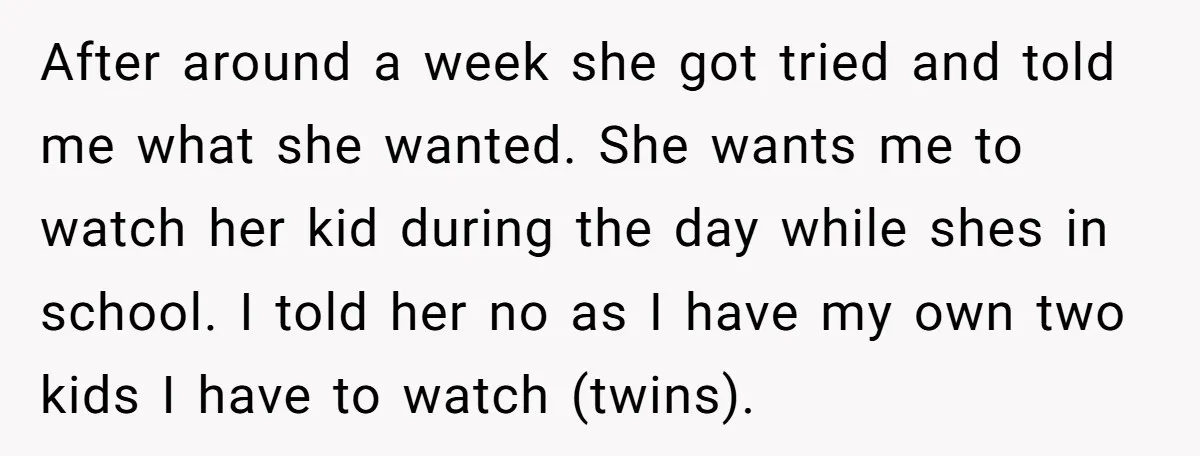 After around a week she got tried and told me what she wanted. She wants me to watch her kid during the day while shes in school. I told her...