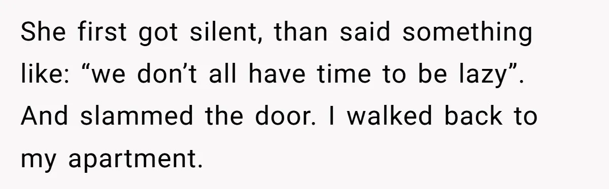 She first got silent, than said something like: “we don’t all have time to be lazy”. And slammed the door. I walked back to my apartment.