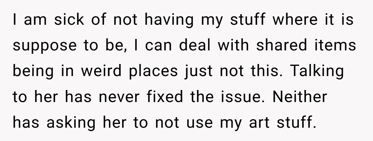 I am sick of not having my stuff where it is suppose to be, I can deal with shared items being in weird places just not this. Talking to her...